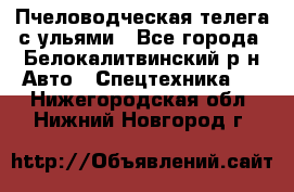 Пчеловодческая телега с ульями - Все города, Белокалитвинский р-н Авто » Спецтехника   . Нижегородская обл.,Нижний Новгород г.